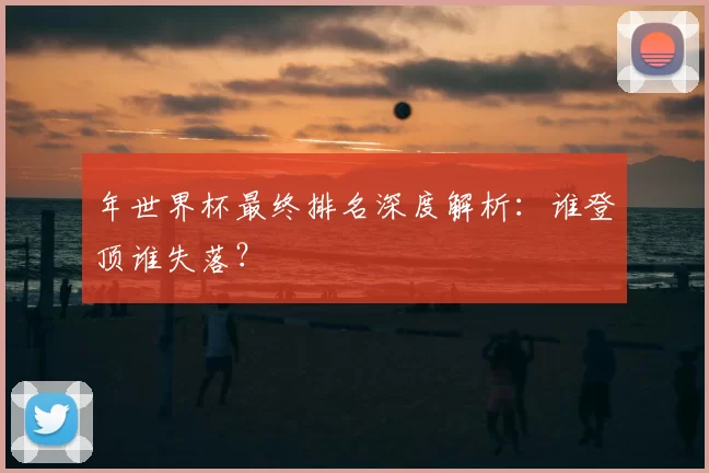 年世界杯最终排名深度解析:谁登顶谁失落?