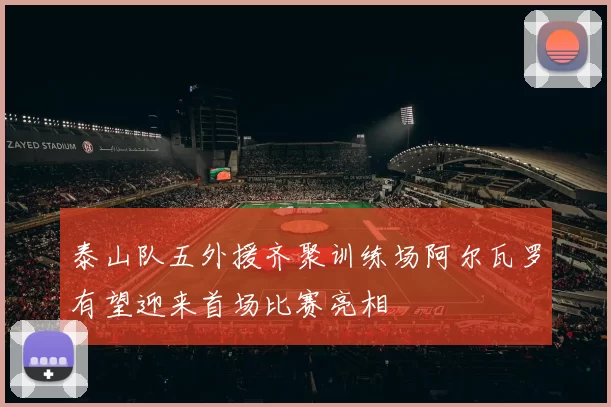 泰山队五外援齐聚训练场阿尔瓦罗有望迎来首场比赛亮相
