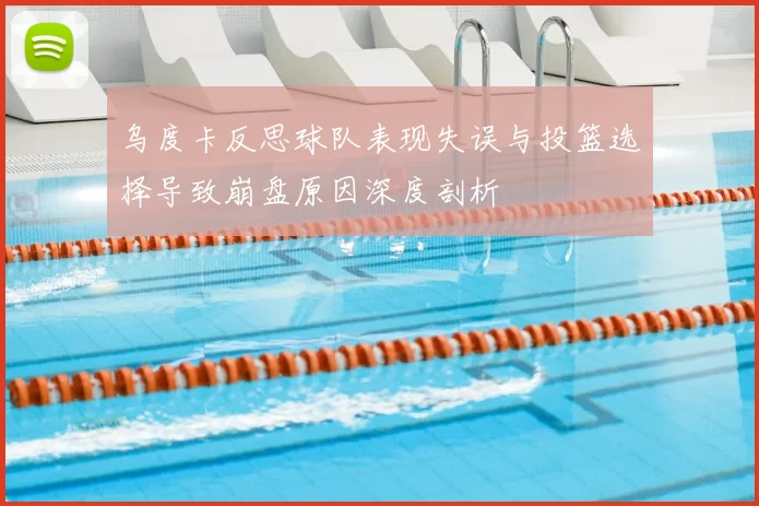 乌度卡反思球队表现失误与投篮选择导致崩盘原因深度剖析