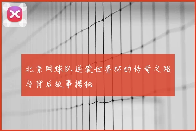 北京网球队逆袭世界杯的传奇之路与背后故事揭秘