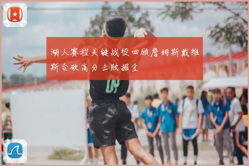 湖人赛程关键战役回顾詹姆斯戴维斯合砍高分击败掘金