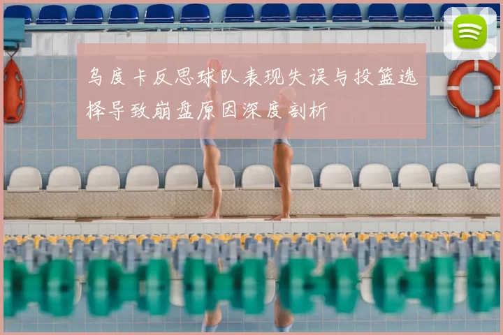 乌度卡反思球队表现失误与投篮选择导致崩盘原因深度剖析