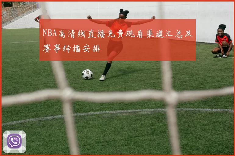 NBA高清线直播免费观看渠道汇总及赛事转播安排