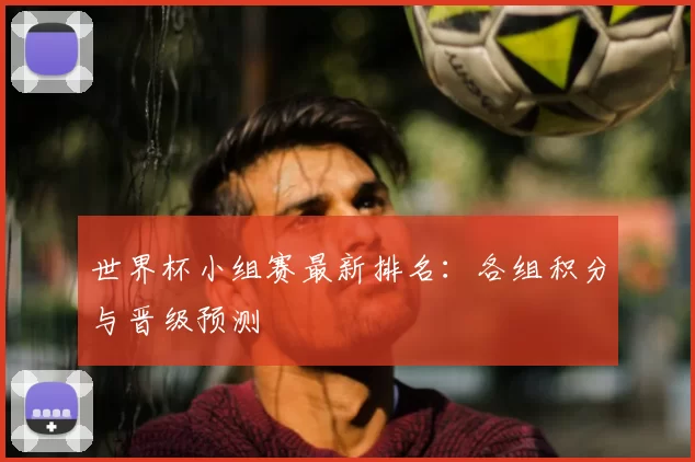 世界杯小组赛最新排名：各组积分与晋级预测