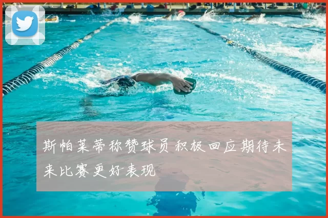 斯帕莱蒂称赞球员积极回应期待未来比赛更好表现