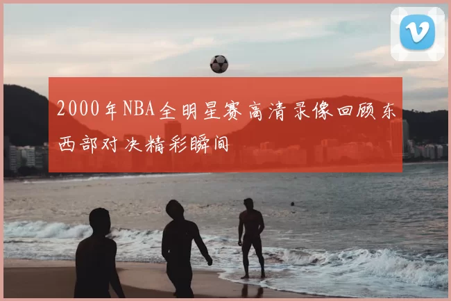 2000年NBA全明星赛高清录像回顾东西部对决精彩瞬间