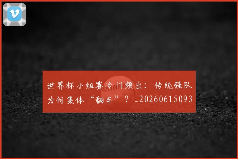 世界杯小组赛冷门频出：传统强队为何集体“翻车”？_20260615093552