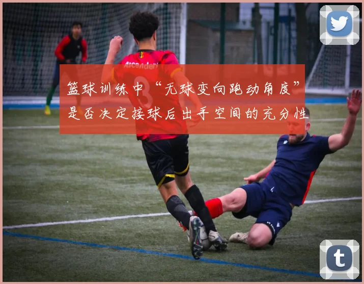 篮球训练中“无球变向跑动角度”是否决定接球后出手空间的充分性