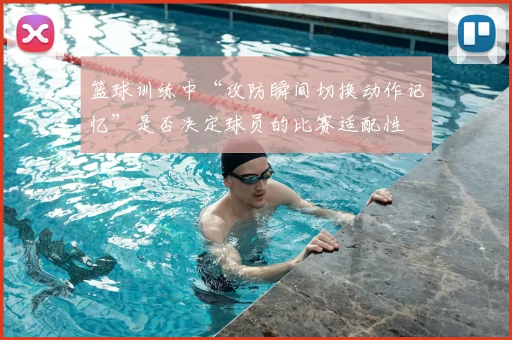 篮球训练中“攻防瞬间切换动作记忆”是否决定球员的比赛适配性