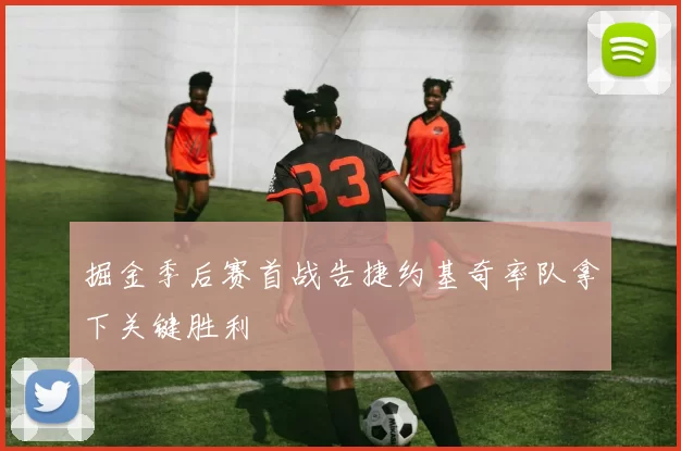 掘金季后赛首战告捷约基奇率队拿下关键胜利