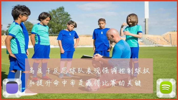 乌度卡反思球队表现强调控制球权和提升命中率是赢得比赛的关键