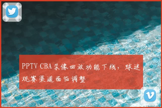 PPTV CBA录像回放功能下线，球迷观赛渠道面临调整