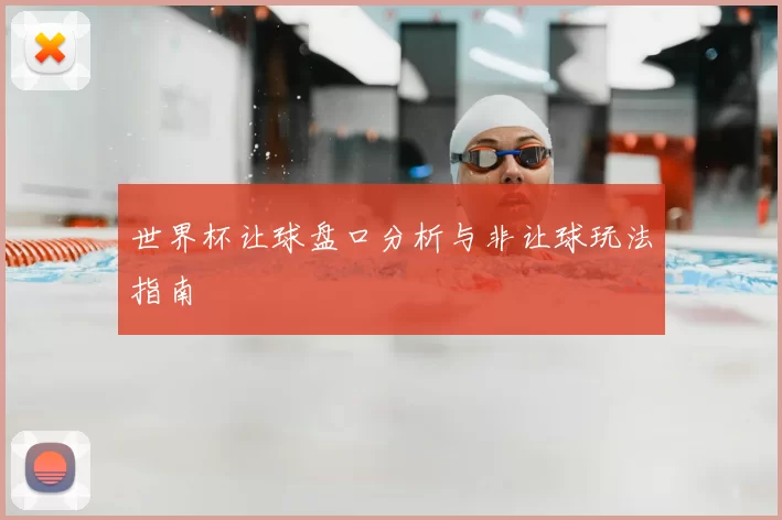 世界杯让球盘口分析与非让球玩法指南