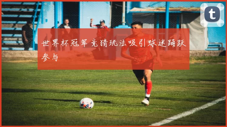 世界杯冠军竞猜玩法吸引球迷踊跃参与