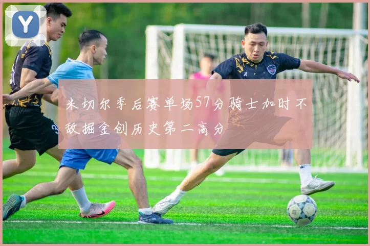 米切尔季后赛单场57分骑士加时不敌掘金创历史第二高分