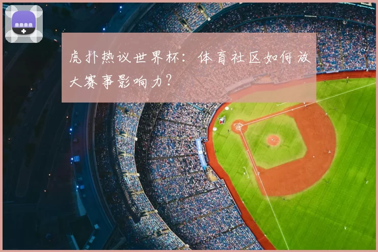 虎扑热议世界杯：体育社区如何放大赛事影响力？