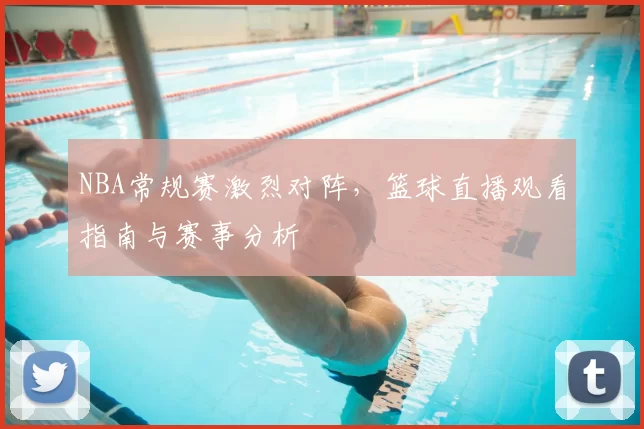 NBA常规赛激烈对阵，篮球直播观看指南与赛事分析