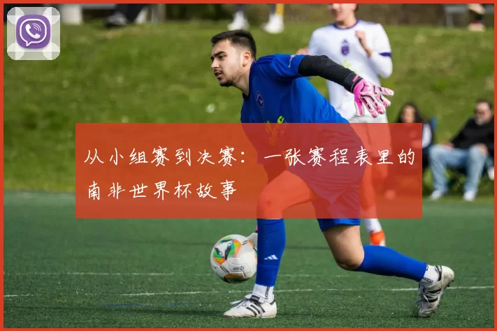 从小组赛到决赛:一张赛程表里的南非世界杯故事