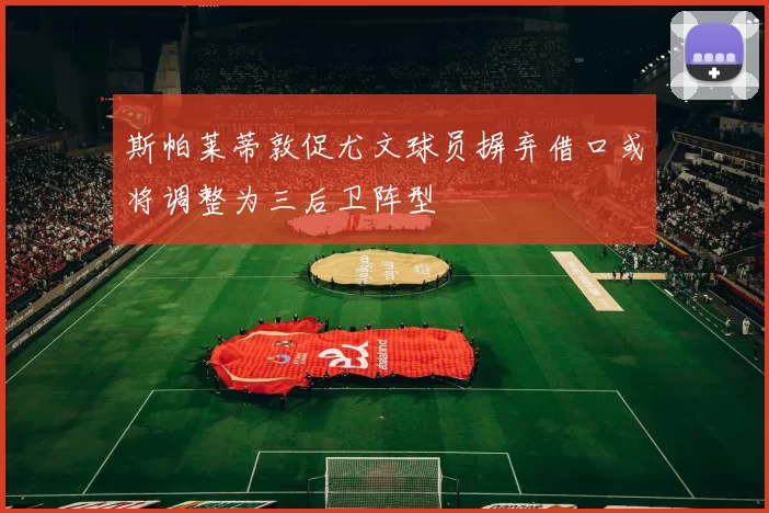 斯帕莱蒂敦促尤文球员摒弃借口或将调整为三后卫阵型