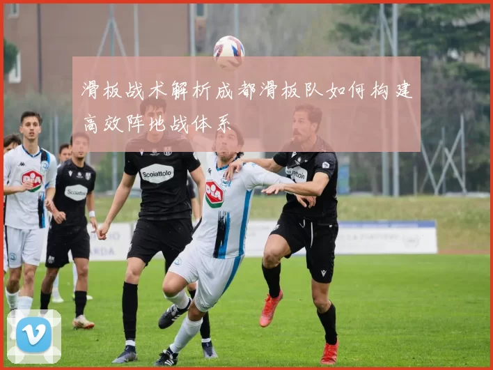 滑板战术解析成都滑板队如何构建高效阵地战体系