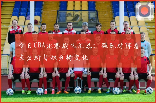 今日CBA比赛战况汇总：强队对阵看点分析与积分榜变化