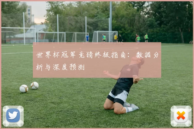 世界杯冠军竞猜终极指南:数据分析与深度预测
