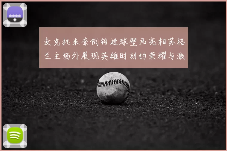 麦克托米奈倒钩进球壁画亮相苏格兰主场外展现英雄时刻的荣耀与激情