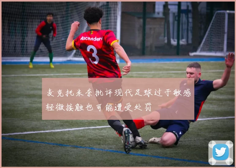麦克托米奈批评现代足球过于敏感轻微接触也可能遭受处罚