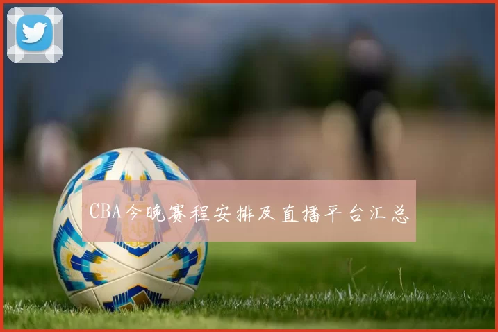 CBA今晚赛程安排及直播平台汇总