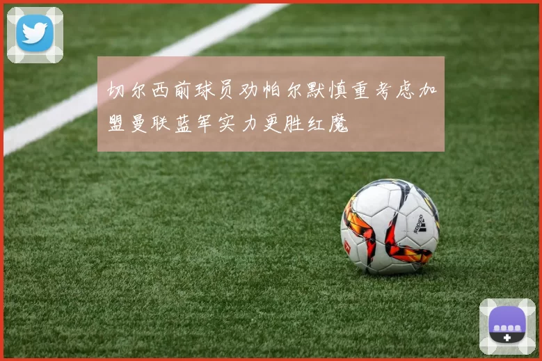 切尔西前球员劝帕尔默慎重考虑加盟曼联蓝军实力更胜红魔