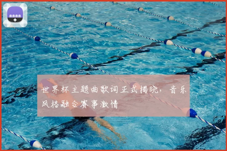 世界杯主题曲歌词正式揭晓，音乐风格融合赛事激情