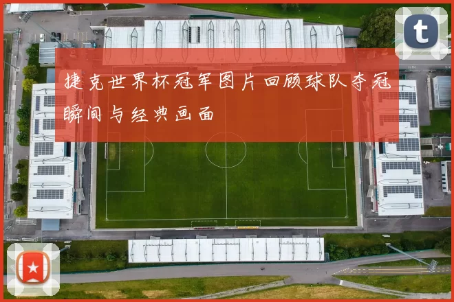 捷克世界杯冠军图片回顾球队夺冠瞬间与经典画面