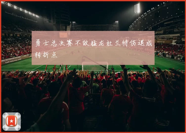 勇士总决赛不敌猛龙杜兰特伤退成转折点