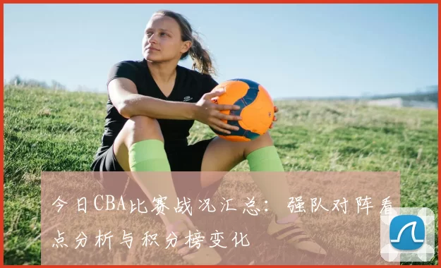 今日CBA比赛战况汇总：强队对阵看点分析与积分榜变化