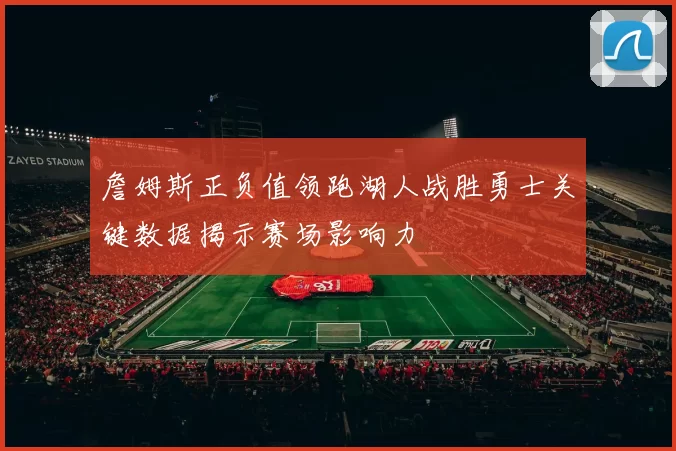 詹姆斯正负值领跑湖人战胜勇士关键数据揭示赛场影响力