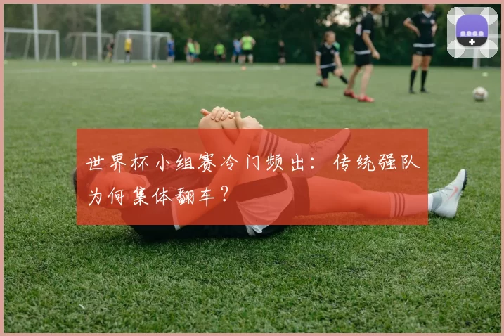 世界杯小组赛冷门频出:传统强队为何集体翻车?