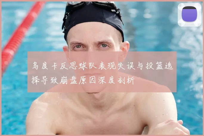 乌度卡反思球队表现失误与投篮选择导致崩盘原因深度剖析