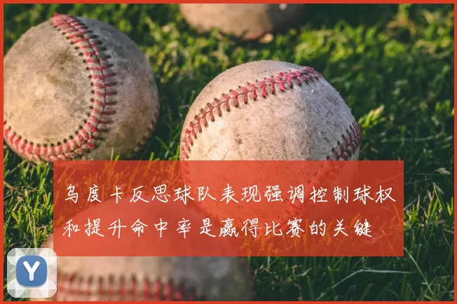 乌度卡反思球队表现强调控制球权和提升命中率是赢得比赛的关键