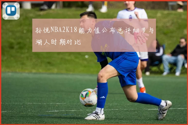 孙悦NBA2K18能力值公布总评细节与湖人时期对比