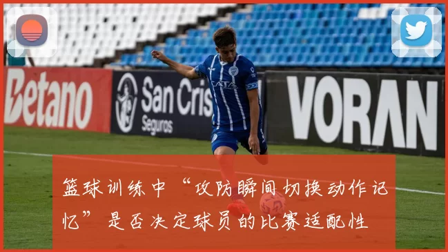 篮球训练中“攻防瞬间切换动作记忆”是否决定球员的比赛适配性