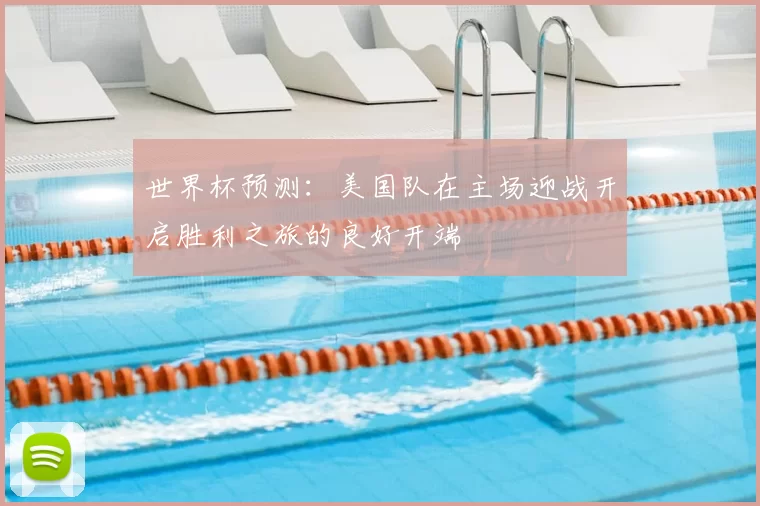 世界杯预测:美国队在主场迎战开启胜利之旅的良好开端