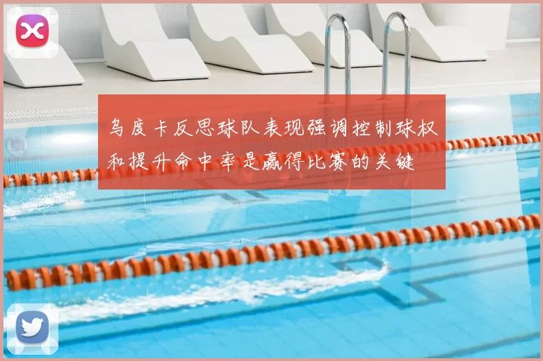 乌度卡反思球队表现强调控制球权和提升命中率是赢得比赛的关键
