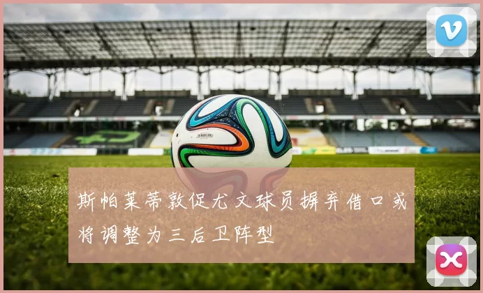 斯帕莱蒂敦促尤文球员摒弃借口或将调整为三后卫阵型