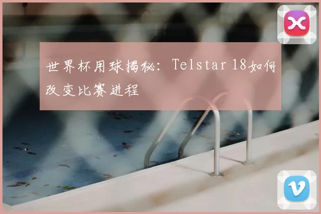 世界杯用球揭秘：Telstar 18如何改变比赛进程