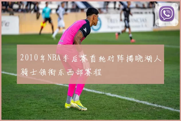 2010年NBA季后赛首轮对阵揭晓湖人骑士领衔东西部赛程