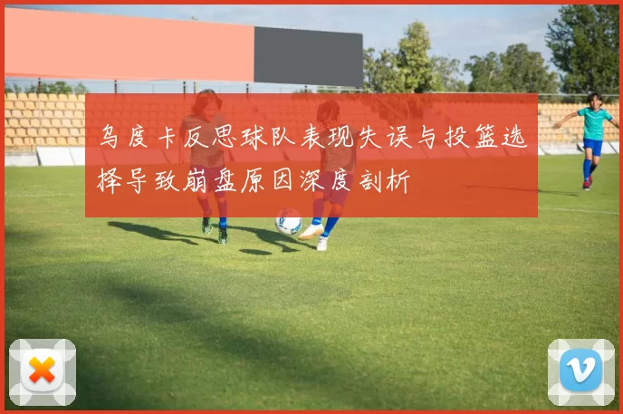 乌度卡反思球队表现失误与投篮选择导致崩盘原因深度剖析