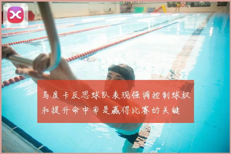 乌度卡反思球队表现强调控制球权和提升命中率是赢得比赛的关键