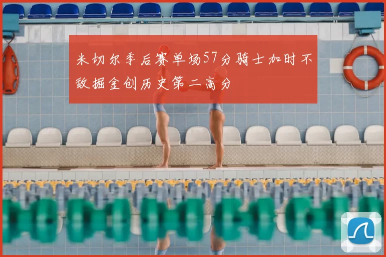 米切尔季后赛单场57分骑士加时不敌掘金创历史第二高分
