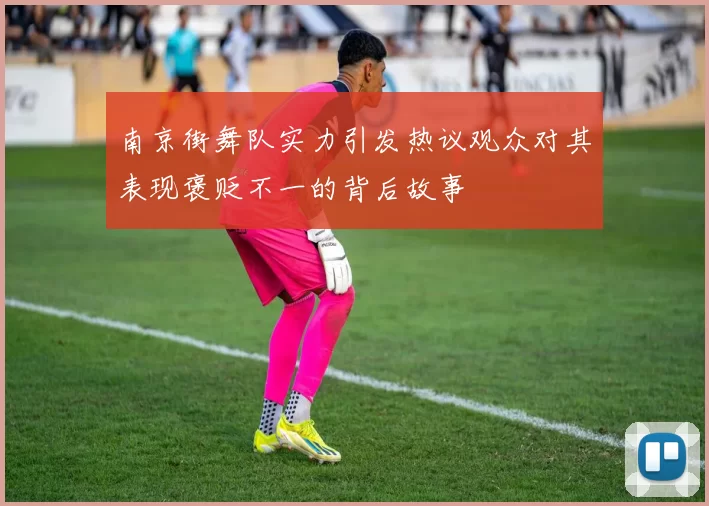 南京街舞队实力引发热议观众对其表现褒贬不一的背后故事