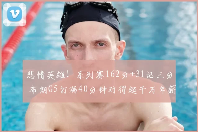 悲情英雄!系列赛162分+31记三分 布朗G5打满40分钟对得起千万年薪